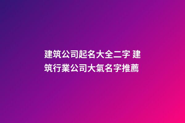 建筑公司起名大全二字 建筑行業公司大氣名字推薦